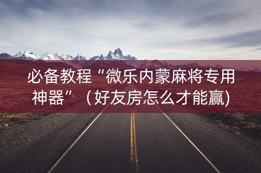 必备教程“微乐内蒙麻将专用神器”（好友房怎么才能赢)