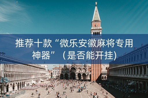 推荐十款“微乐安徽麻将专用神器”（是否能开挂)