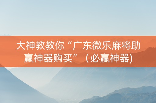 大神教教你“广东微乐麻将助赢神器购买”（必赢神器)