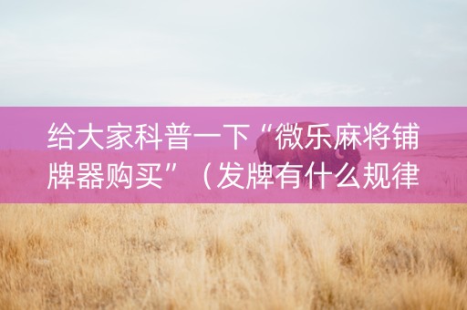 给大家科普一下“微乐麻将铺牌器购买”（发牌有什么规律吗)