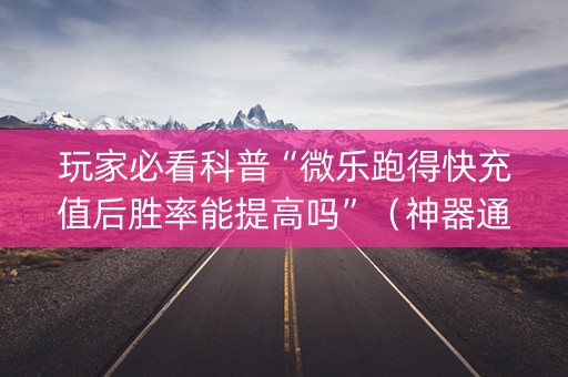 玩家必看科普“微乐跑得快充值后胜率能提高吗”（神器通用版)