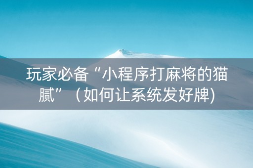 玩家必备“小程序打麻将的猫腻”（如何让系统发好牌)
