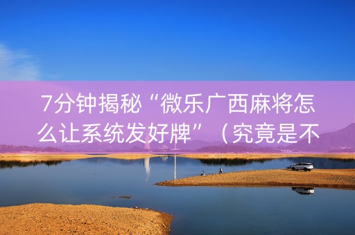 7分钟揭秘“微乐广西麻将怎么让系统发好牌”（究竟是不是有挂)