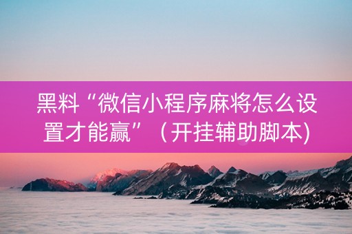 黑料“微信小程序麻将怎么设置才能赢”（开挂辅助脚本)