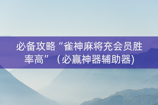必备攻略“雀神麻将充会员胜率高”（必赢神器辅助器)