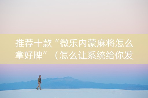推荐十款“微乐内蒙麻将怎么拿好牌”（怎么让系统给你发好牌)