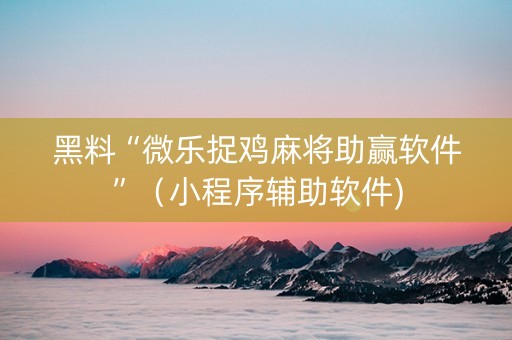 黑料“微乐捉鸡麻将助赢软件”（小程序辅助软件)