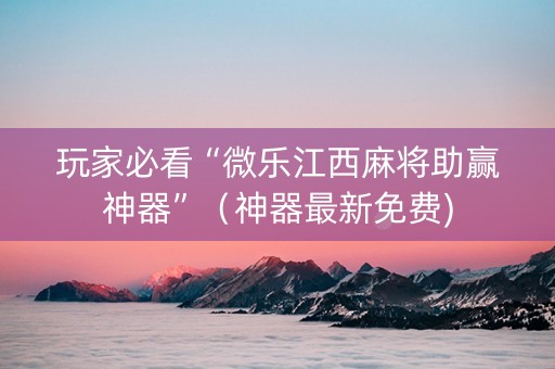玩家必看“微乐江西麻将助赢神器”（神器最新免费)