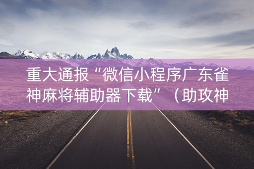 重大通报“微信小程序广东雀神麻将辅助器下载”（助攻神器)