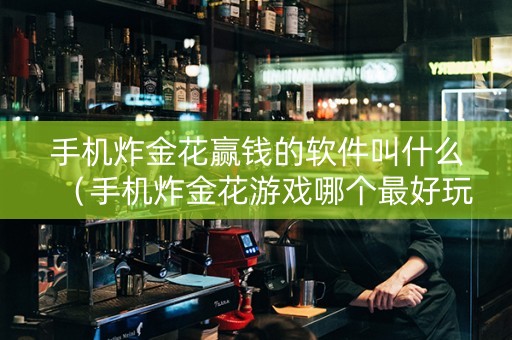 手机炸金花赢钱的软件叫什么（手机炸金花游戏哪个最好玩）