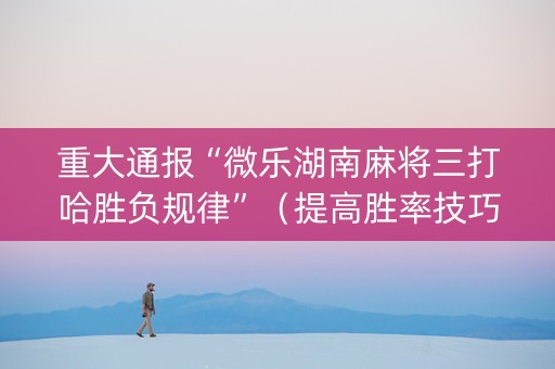 重大通报“微乐湖南麻将三打哈胜负规律”（提高胜率技巧)