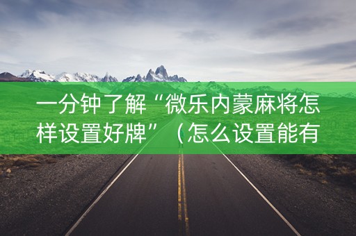 一分钟了解“微乐内蒙麻将怎样设置好牌”（怎么设置能有好牌)