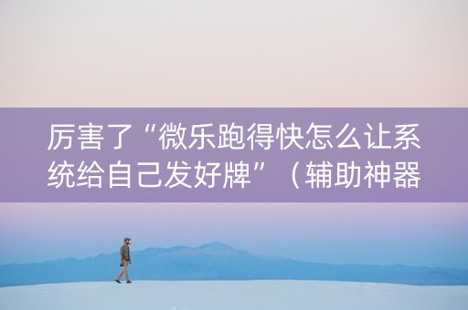 厉害了“微乐跑得快怎么让系统给自己发好牌”（辅助神器免费)