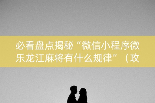 必看盘点揭秘“微信小程序微乐龙江麻将有什么规律”（攻略插件)