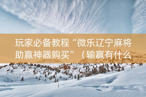 玩家必备教程“微乐辽宁麻将助赢神器购买”（输赢有什么规律)