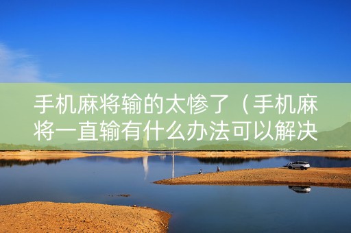 手机麻将输的太惨了（手机麻将一直输有什么办法可以解决）