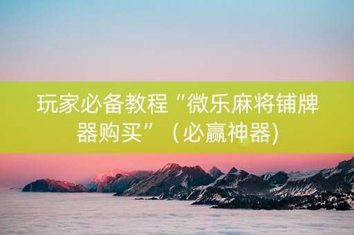 玩家必备教程“微乐麻将铺牌器购买”（必赢神器)