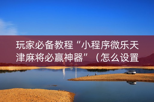 玩家必备教程“小程序微乐天津麻将必赢神器”（怎么设置才能赢)