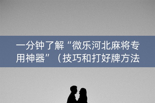 一分钟了解“微乐河北麻将专用神器”（技巧和打好牌方法)