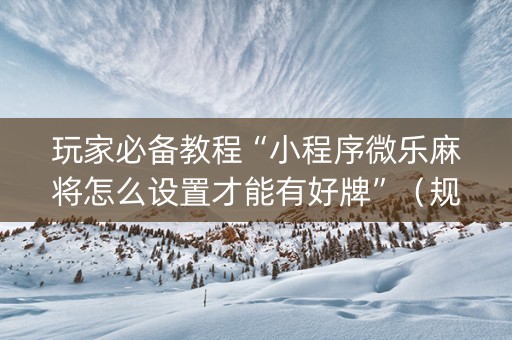 玩家必备教程“小程序微乐麻将怎么设置才能有好牌”（规律确实有挂)