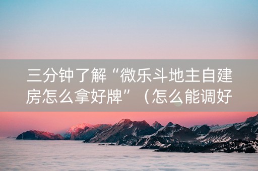 三分钟了解“微乐斗地主自建房怎么拿好牌”（怎么能调好牌)