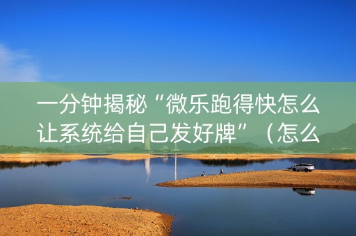 一分钟揭秘“微乐跑得快怎么让系统给自己发好牌”（怎么能得到好牌)
