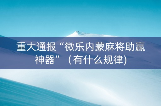 重大通报“微乐内蒙麻将助赢神器”（有什么规律)