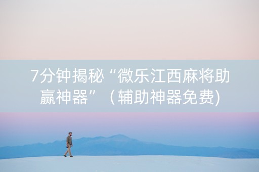 7分钟揭秘“微乐江西麻将助赢神器”（辅助神器免费)