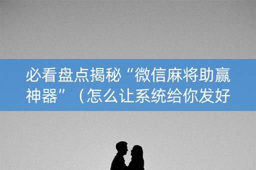 必看盘点揭秘“微信麻将助赢神器”（怎么让系统给你发好牌)