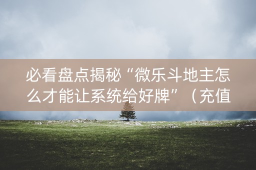 必看盘点揭秘“微乐斗地主怎么才能让系统给好牌”（充值会提高胜率么)