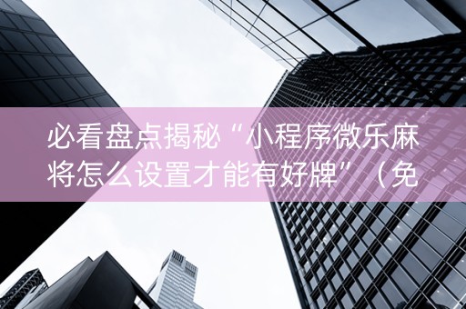 必看盘点揭秘“小程序微乐麻将怎么设置才能有好牌”（免费专用神器)