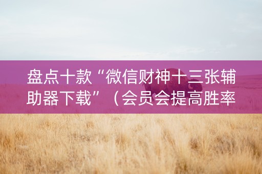 盘点十款“微信财神十三张辅助器下载”（会员会提高胜率吗)