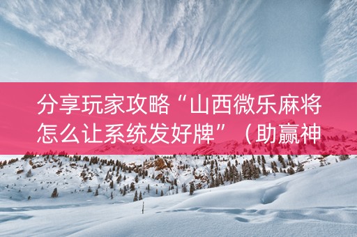 分享玩家攻略“山西微乐麻将怎么让系统发好牌”（助赢神器)