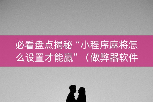 必看盘点揭秘“小程序麻将怎么设置才能赢”（做弊器软件下载)