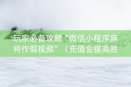 玩家必备攻略“微信小程序麻将作假视频”（充值会提高胜率么)
