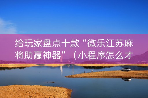 给玩家盘点十款“微乐江苏麻将助赢神器”（小程序怎么才会赢)