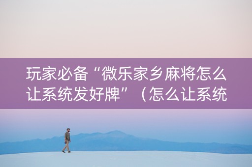 玩家必备“微乐家乡麻将怎么让系统发好牌”（怎么让系统给你发好牌)