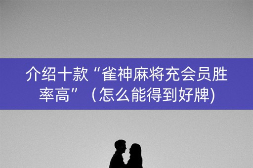 介绍十款“雀神麻将充会员胜率高”（怎么能得到好牌)