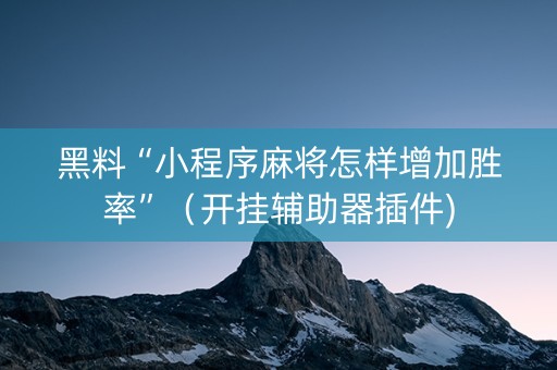 黑料“小程序麻将怎样增加胜率”（开挂辅助器插件)