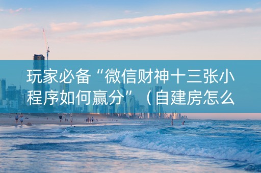 玩家必备“微信财神十三张小程序如何赢分”（自建房怎么赢)