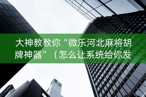 大神教教你“微乐河北麻将胡牌神器”（怎么让系统给你发好牌)
