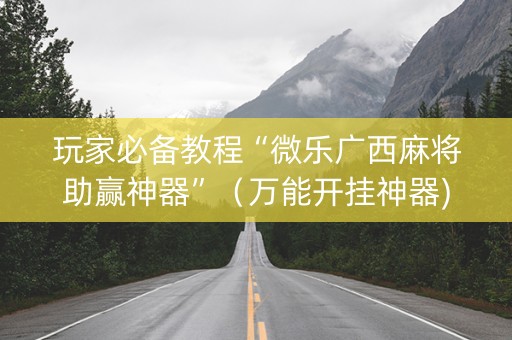 玩家必备教程“微乐广西麻将助赢神器”（万能开挂神器)