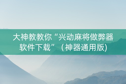 大神教教你“兴动麻将做弊器软件下载”（神器通用版)
