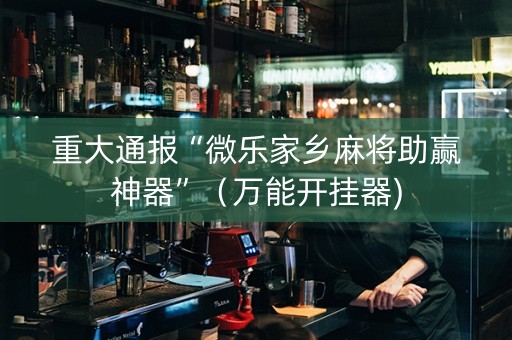 重大通报“微乐家乡麻将助赢神器”（万能开挂器)
