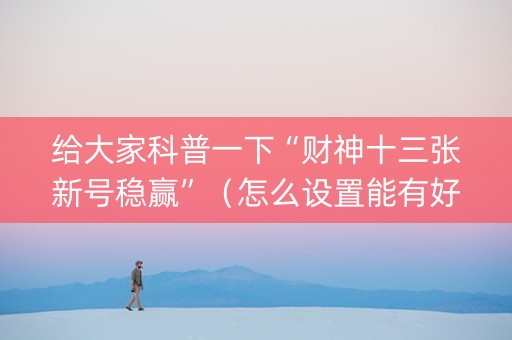 给大家科普一下“财神十三张新号稳赢”（怎么设置能有好牌)