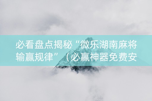 必看盘点揭秘“微乐湖南麻将输赢规律”（必赢神器免费安装)