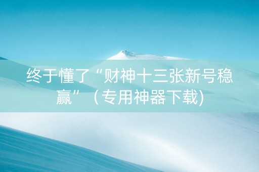终于懂了“财神十三张新号稳赢”（专用神器下载)