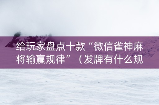 给玩家盘点十款“微信雀神麻将输赢规律”（发牌有什么规律吗)
