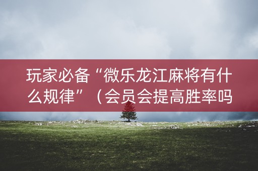 玩家必备“微乐龙江麻将有什么规律”（会员会提高胜率吗)