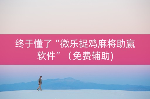 终于懂了“微乐捉鸡麻将助赢软件”（免费辅助)